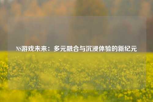 NS游戏未来：多元融合与沉浸体验的新纪元