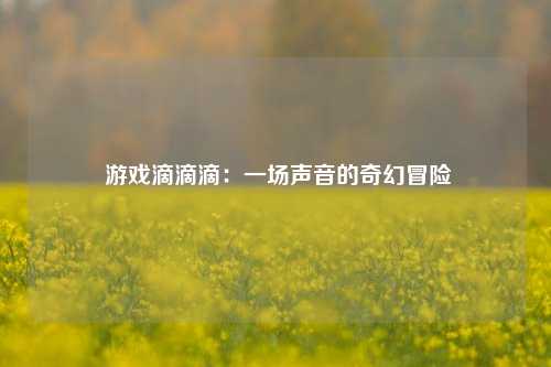 游戏滴滴滴：一场声音的奇幻冒险
