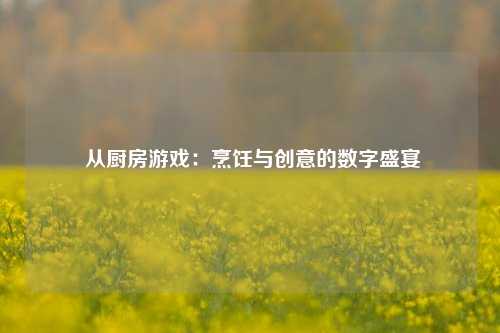  从厨房游戏：烹饪与创意的数字盛宴