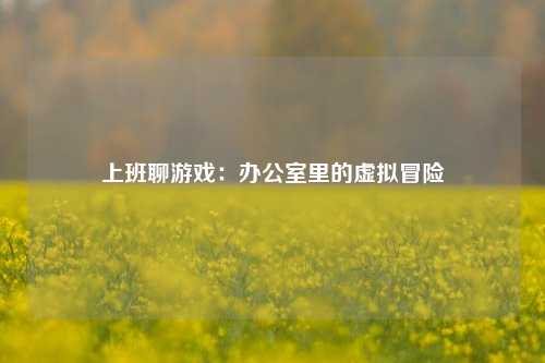 上班聊游戏:办公室里的虚拟冒险
