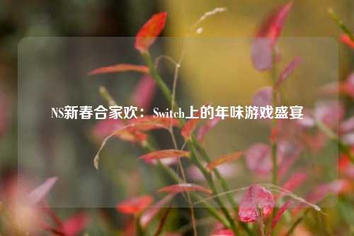 NS新春合家欢：Switch上的年味游戏盛宴