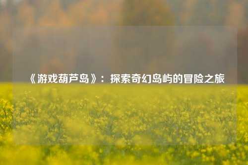 《游戏葫芦岛》:探索奇幻岛屿的冒险之旅