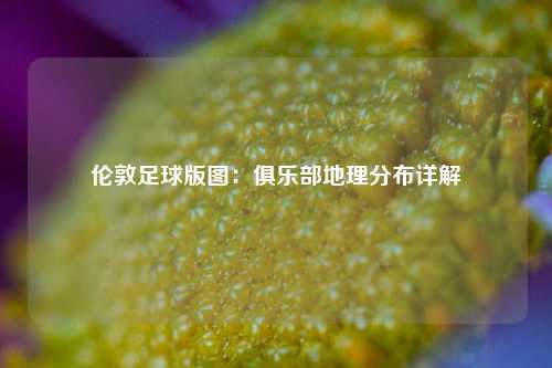 伦敦足球版图：俱乐部地理分布详解