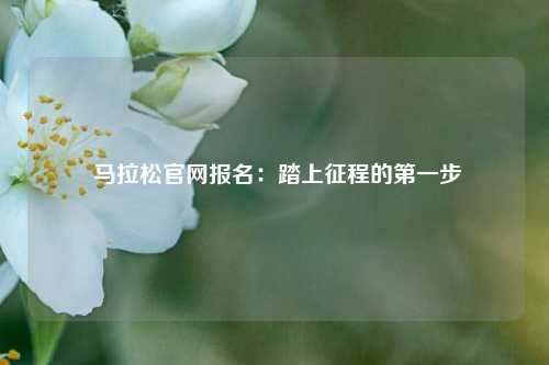  马拉松官网报名：踏上征程的第一步